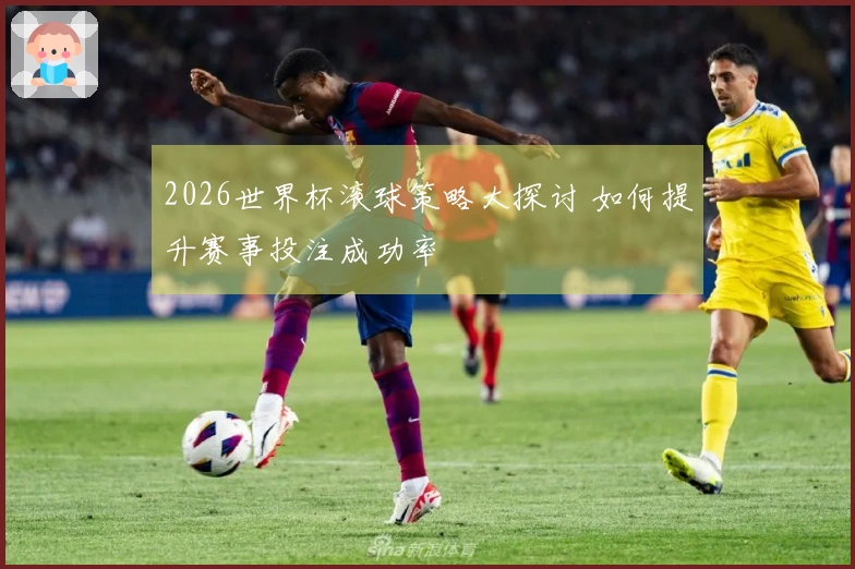 2026世界杯滚球策略大探讨 如何提升赛事投注成功率