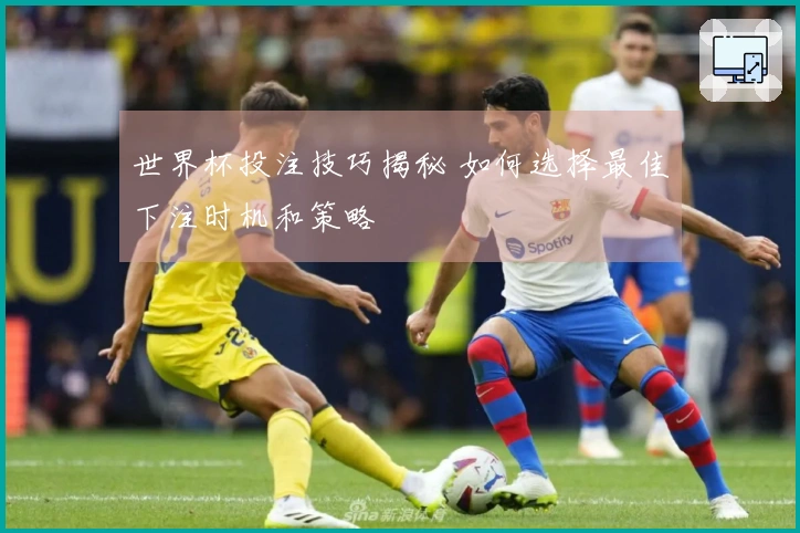 世界杯投注技巧揭秘 如何选择最佳下注时机和策略