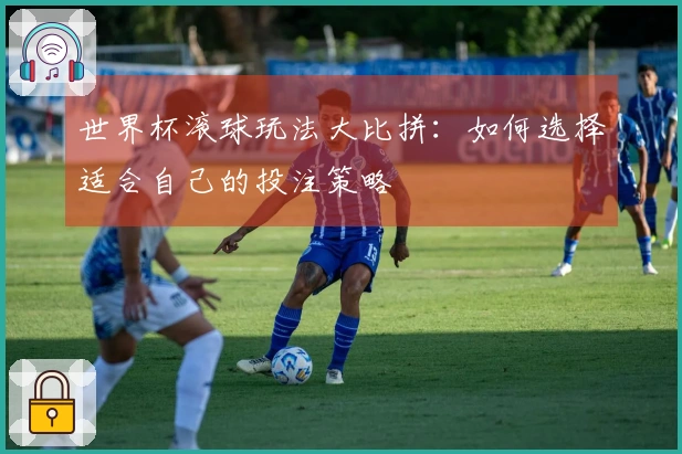 世界杯滚球玩法大比拼：如何选择适合自己的投注策略