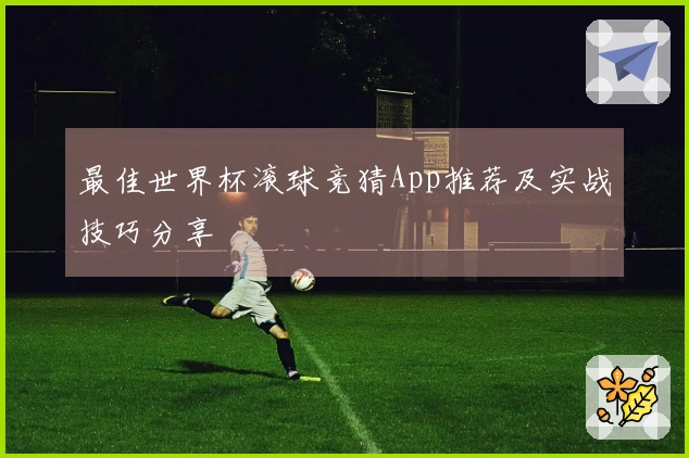 最佳世界杯滚球竞猜App推荐及实战技巧分享