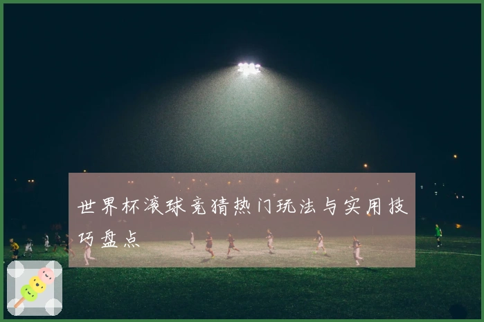 世界杯滚球竞猜热门玩法与实用技巧盘点