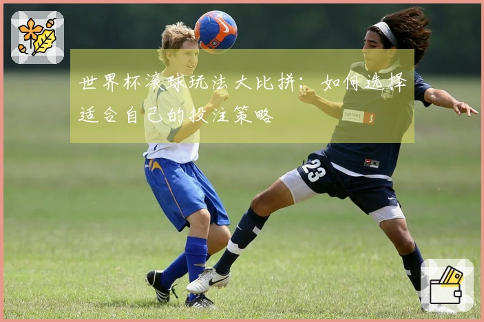 世界杯滚球玩法大比拼：如何选择适合自己的投注策略