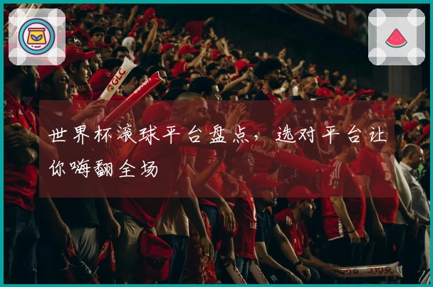 世界杯滚球平台盘点，选对平台让你嗨翻全场