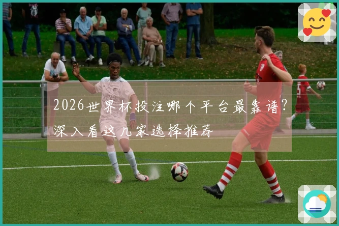 2026世界杯投注哪个平台最靠谱？深入看这几家选择推荐