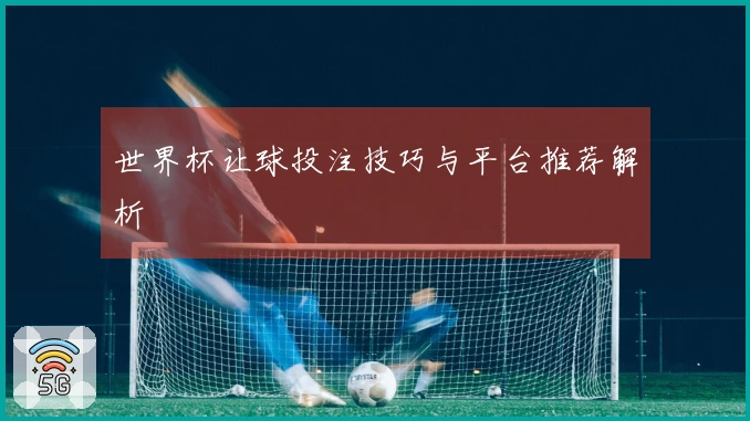世界杯让球投注技巧与平台推荐解析