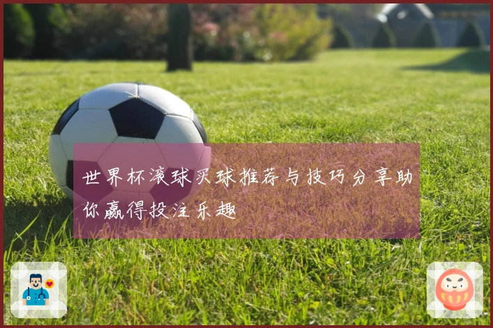 世界杯滚球买球推荐与技巧分享助你赢得投注乐趣