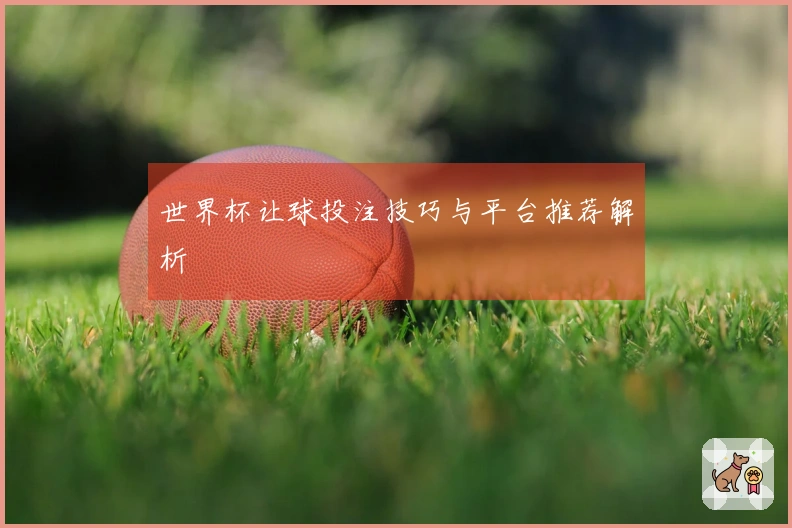 世界杯让球投注技巧与平台推荐解析