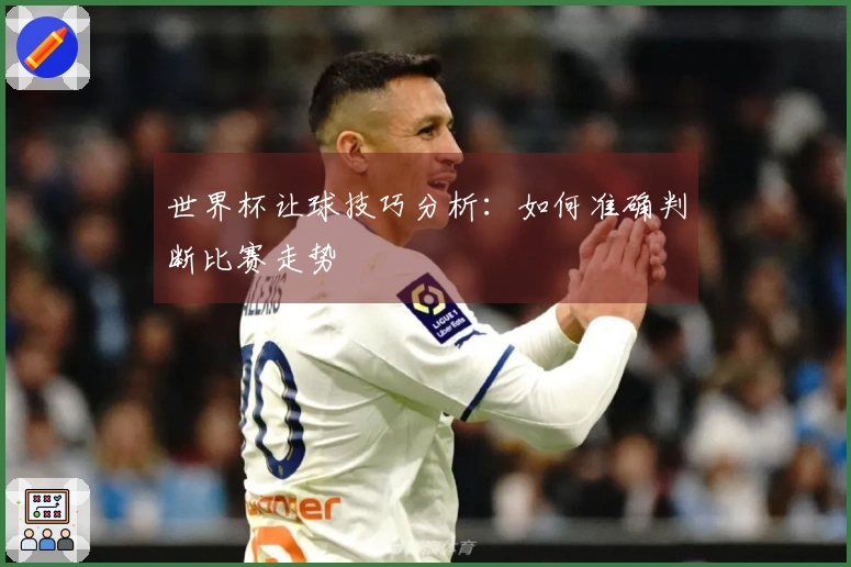 世界杯让球技巧分析：如何准确判断比赛走势