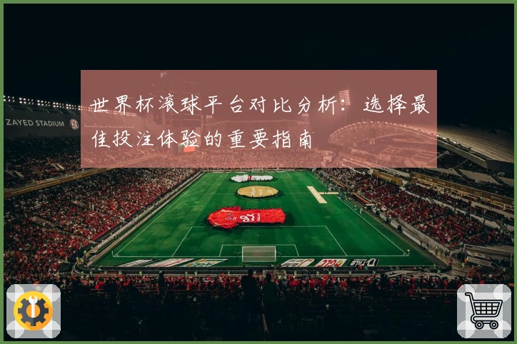 世界杯滚球平台对比分析：选择最佳投注体验的重要指南