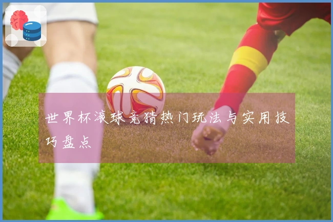 世界杯滚球竞猜热门玩法与实用技巧盘点