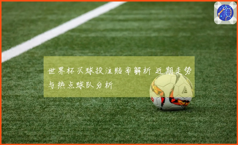 世界杯买球投注赔率解析 近期走势与热点球队分析