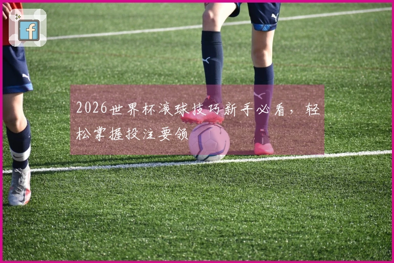 2026世界杯滚球技巧新手必看，轻松掌握投注要领
