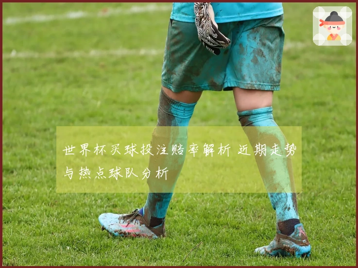 世界杯买球投注赔率解析 近期走势与热点球队分析