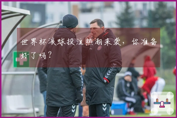 世界杯滚球投注热潮来袭，你准备好了吗？