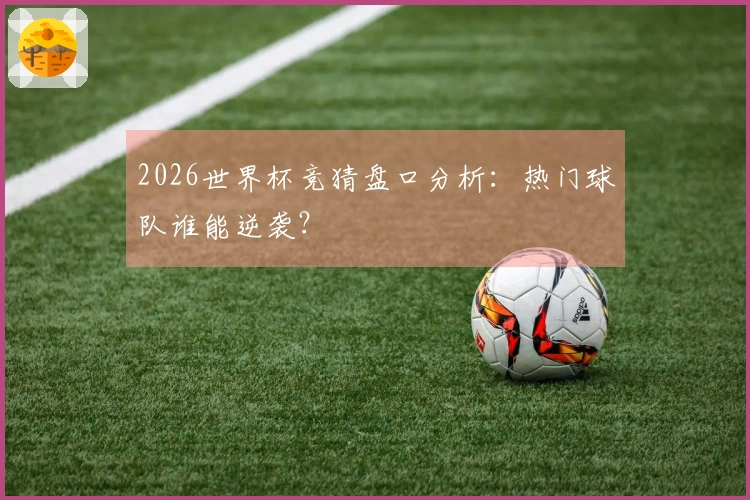 2026世界杯竞猜盘口分析：热门球队谁能逆袭？