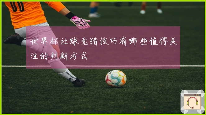 世界杯让球竞猜技巧有哪些值得关注的判断方式