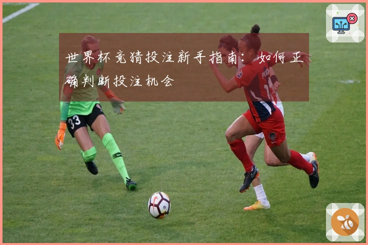 世界杯竞猜投注新手指南：如何正确判断投注机会