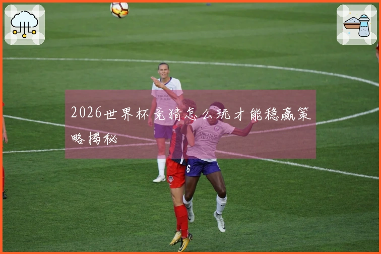 2026世界杯竞猜怎么玩才能稳赢策略揭秘