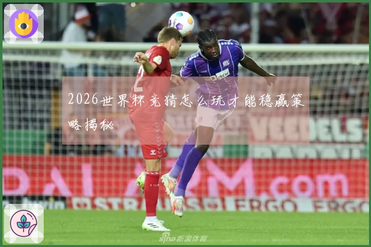2026世界杯竞猜怎么玩才能稳赢策略揭秘
