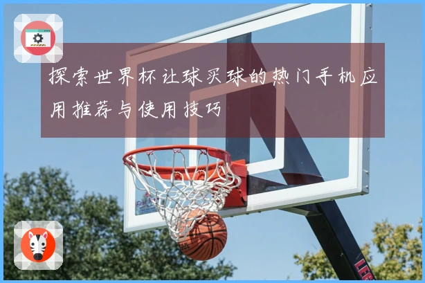 探索世界杯让球买球的热门手机应用推荐与使用技巧