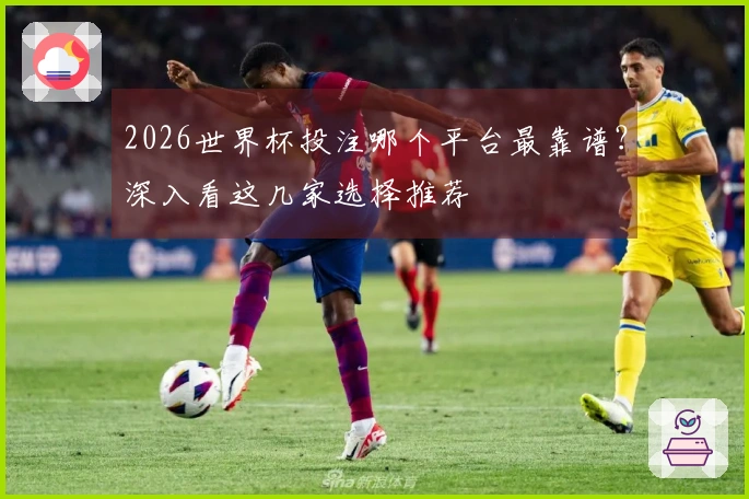 2026世界杯投注哪个平台最靠谱？深入看这几家选择推荐