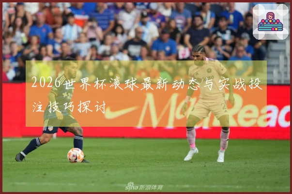 2026世界杯滚球最新动态与实战投注技巧探讨