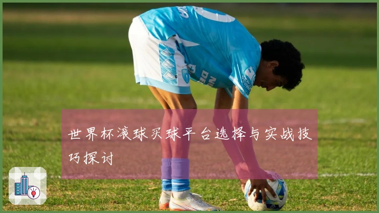 世界杯滚球买球平台选择与实战技巧探讨