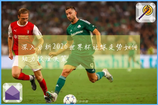 深入分析2026世界杯让球走势如何助力投注决策