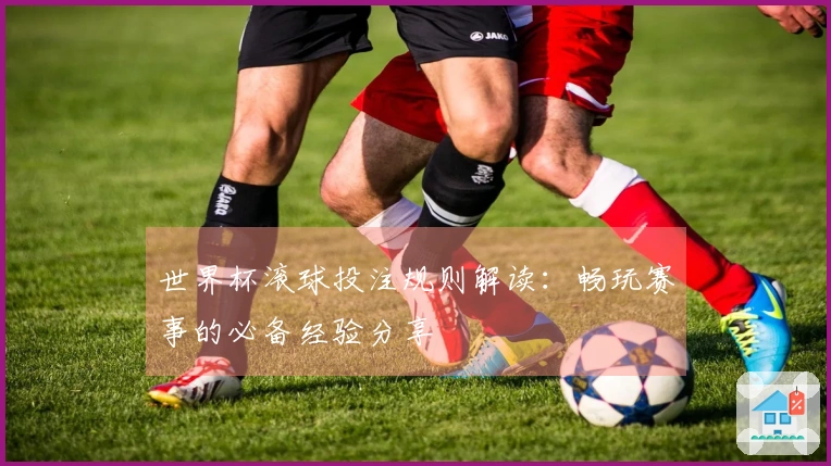 世界杯滚球投注规则解读：畅玩赛事的必备经验分享